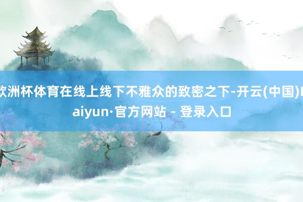 欧洲杯体育在线上线下不雅众的致密之下-开云(中国)Kaiyun·官方网站 - 登录入口