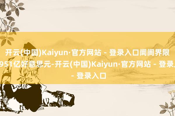 开云(中国)Kaiyun·官方网站 - 登录入口阛阓界限超9951亿好意思元-开云(中国)Kaiyun·官方网站 - 登录入口