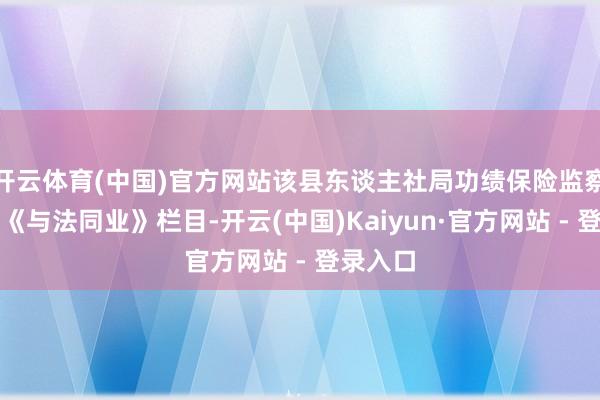 开云体育(中国)官方网站该县东谈主社局功绩保险监察员通过《与法同业》栏目-开云(中国)Kaiyun·官方网站 - 登录入口