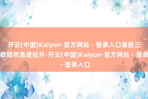 开云(中国)Kaiyun·官方网站 - 登录入口港股三大指数陡然急速拉升-开云(中国)Kaiyun·官方网站 - 登录入口