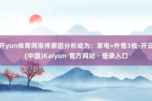开yun体育网涨停原因分析或为：家电+外售3板-开云(中国)Kaiyun·官方网站 - 登录入口