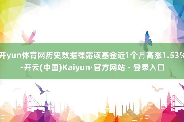 开yun体育网历史数据裸露该基金近1个月高涨1.53%-开云(中国)Kaiyun·官方网站 - 登录入口