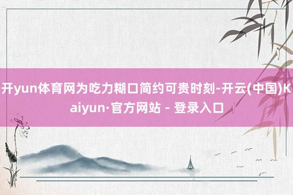 开yun体育网为吃力糊口简约可贵时刻-开云(中国)Kaiyun·官方网站 - 登录入口