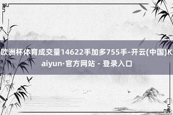 欧洲杯体育成交量14622手加多755手-开云(中国)Kaiyun·官方网站 - 登录入口