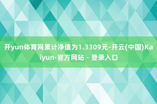 开yun体育网累计净值为1.3309元-开云(中国)Kaiyun·官方网站 - 登录入口