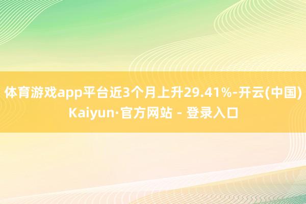 体育游戏app平台近3个月上升29.41%-开云(中国)Kaiyun·官方网站 - 登录入口