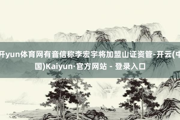 开yun体育网有音信称李宏宇将加盟山证资管-开云(中国)Kaiyun·官方网站 - 登录入口