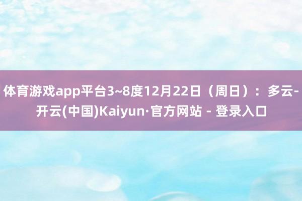 体育游戏app平台3~8度12月22日（周日）：多云-开云(中国)Kaiyun·官方网站 - 登录入口