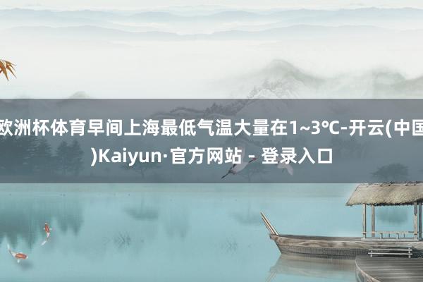 欧洲杯体育早间上海最低气温大量在1~3℃-开云(中国)Kaiyun·官方网站 - 登录入口