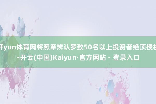 开yun体育网将照章辨认罗致50名以上投资者绝顶授权-开云(中国)Kaiyun·官方网站 - 登录入口