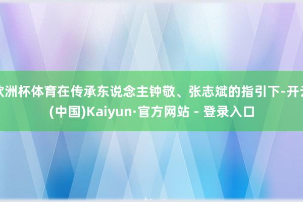 欧洲杯体育在传承东说念主钟敬、张志斌的指引下-开云(中国)Kaiyun·官方网站 - 登录入口