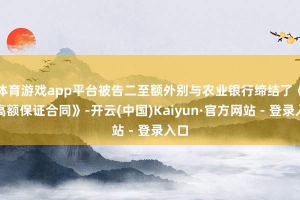 体育游戏app平台被告二至额外别与农业银行缔结了《最高额保证合同》-开云(中国)Kaiyun·官方网站 - 登录入口