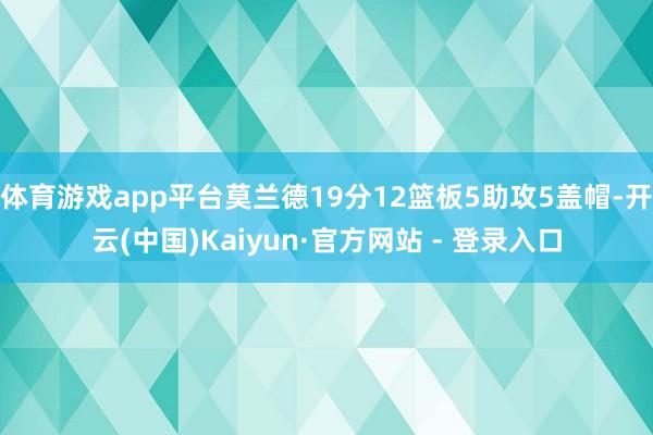 体育游戏app平台莫兰德19分12篮板5助攻5盖帽-开云(中国)Kaiyun·官方网站 - 登录入口
