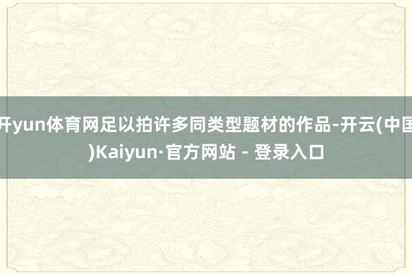 开yun体育网足以拍许多同类型题材的作品-开云(中国)Kaiyun·官方网站 - 登录入口
