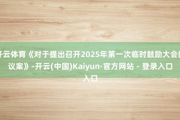 开云体育《对于提出召开2025年第一次临时鼓励大会的议案》-开云(中国)Kaiyun·官方网站 - 登录入口