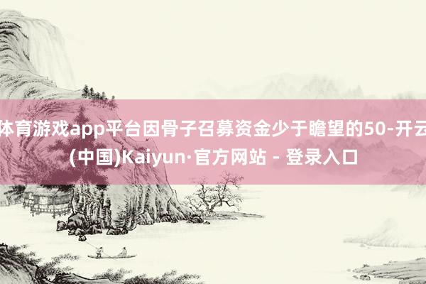 体育游戏app平台因骨子召募资金少于瞻望的50-开云(中国)Kaiyun·官方网站 - 登录入口