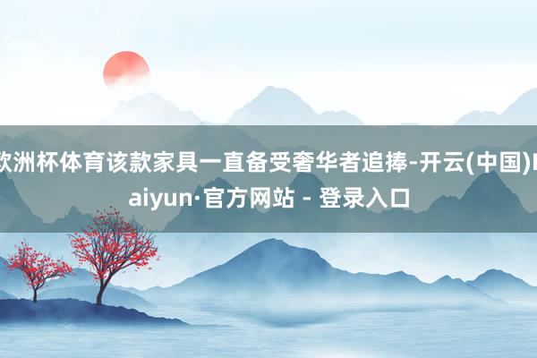 欧洲杯体育该款家具一直备受奢华者追捧-开云(中国)Kaiyun·官方网站 - 登录入口