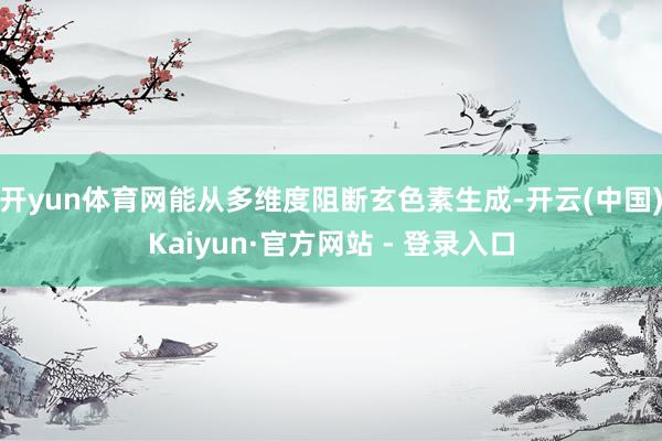 开yun体育网能从多维度阻断玄色素生成-开云(中国)Kaiyun·官方网站 - 登录入口