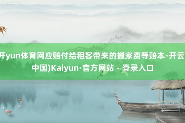 开yun体育网应赔付给租客带来的搬家费等赔本-开云(中国)Kaiyun·官方网站 - 登录入口