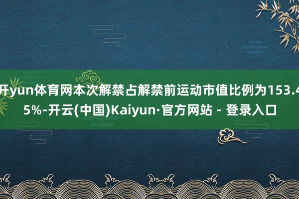 开yun体育网本次解禁占解禁前运动市值比例为153.45%-开云(中国)Kaiyun·官方网站 - 登录入口