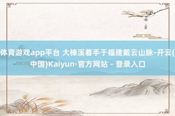 体育游戏app平台 大樟溪着手于福建戴云山脉-开云(中国)Kaiyun·官方网站 - 登录入口
