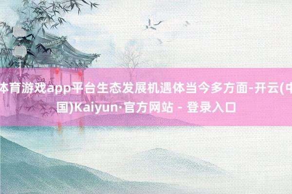 体育游戏app平台生态发展机遇体当今多方面-开云(中国)Kaiyun·官方网站 - 登录入口