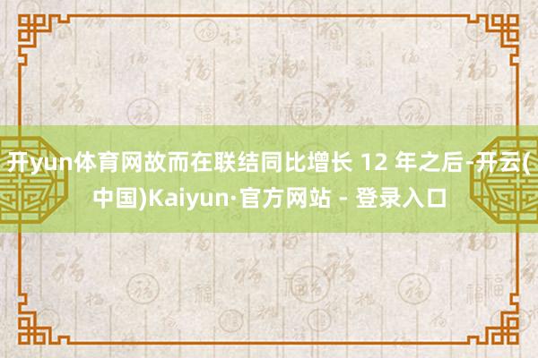 开yun体育网故而在联结同比增长 12 年之后-开云(中国)Kaiyun·官方网站 - 登录入口
