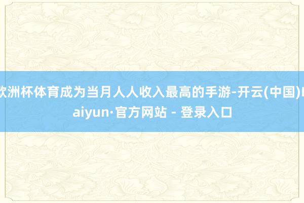 欧洲杯体育成为当月人人收入最高的手游-开云(中国)Kaiyun·官方网站 - 登录入口
