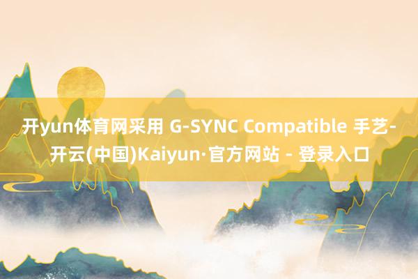 开yun体育网采用 G-SYNC Compatible 手艺-开云(中国)Kaiyun·官方网站 - 登录入口