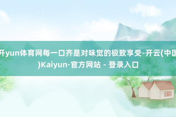 开yun体育网每一口齐是对味觉的极致享受-开云(中国)Kaiyun·官方网站 - 登录入口