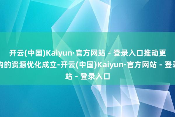 开云(中国)Kaiyun·官方网站 - 登录入口推动更大鸿沟的资源优化成立-开云(中国)Kaiyun·官方网站 - 登录入口