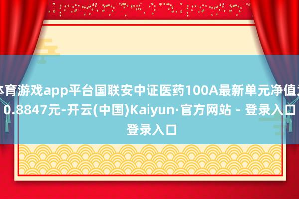 体育游戏app平台国联安中证医药100A最新单元净值为0.8847元-开云(中国)Kaiyun·官方网站 - 登录入口