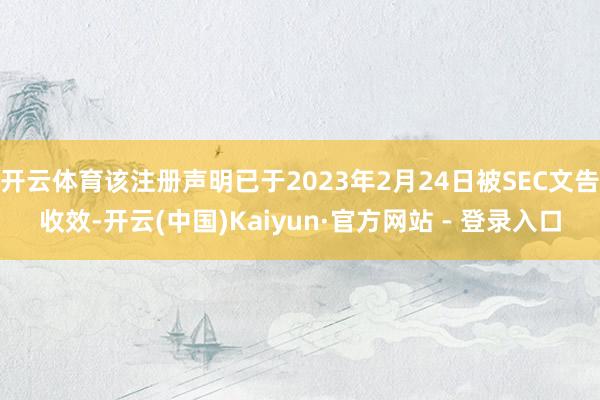 开云体育该注册声明已于2023年2月24日被SEC文告收效-开云(中国)Kaiyun·官方网站 - 登录入口
