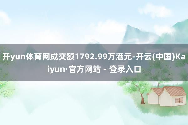开yun体育网成交额1792.99万港元-开云(中国)Kaiyun·官方网站 - 登录入口