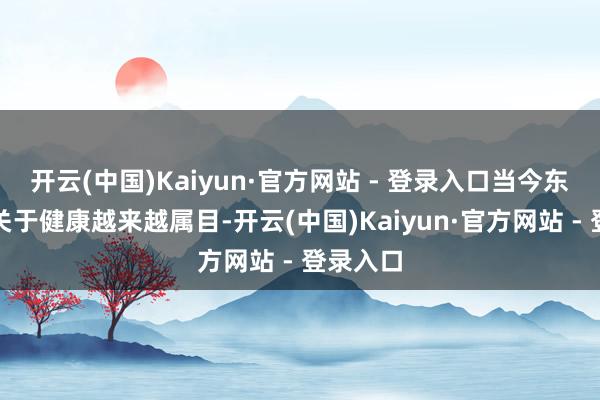 开云(中国)Kaiyun·官方网站 - 登录入口当今东谈主们关于健康越来越属目-开云(中国)Kaiyun·官方网站 - 登录入口