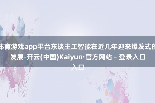 体育游戏app平台东谈主工智能在近几年迎来爆发式的发展-开云(中国)Kaiyun·官方网站 - 登录入口