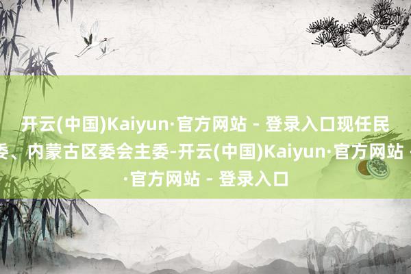 开云(中国)Kaiyun·官方网站 - 登录入口现任民进中央常委、内蒙古区委会主委-开云(中国)Kaiyun·官方网站 - 登录入口
