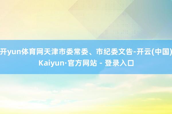 开yun体育网天津市委常委、市纪委文告-开云(中国)Kaiyun·官方网站 - 登录入口