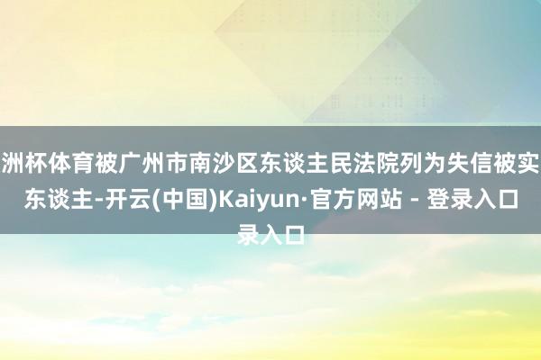 欧洲杯体育被广州市南沙区东谈主民法院列为失信被实际东谈主-开云(中国)Kaiyun·官方网站 - 登录入口