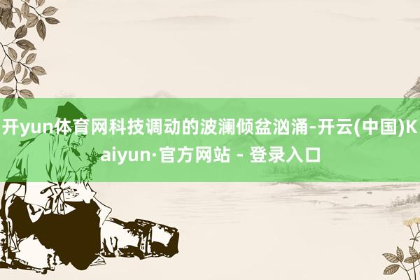 开yun体育网科技调动的波澜倾盆汹涌-开云(中国)Kaiyun·官方网站 - 登录入口