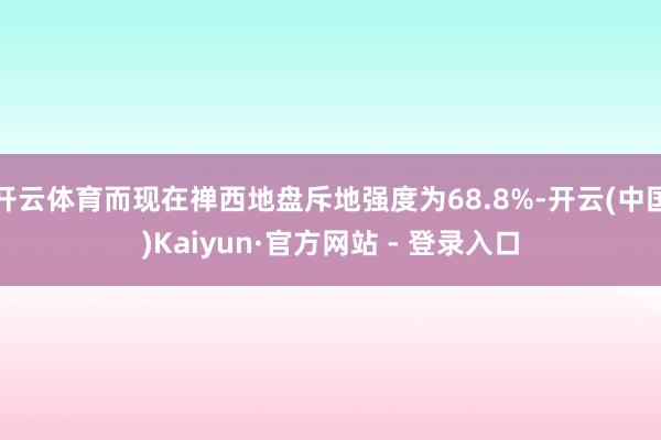 开云体育而现在禅西地盘斥地强度为68.8%-开云(中国)Kaiyun·官方网站 - 登录入口