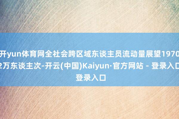 开yun体育网全社会跨区域东谈主员流动量展望19702万东谈主次-开云(中国)Kaiyun·官方网站 - 登录入口