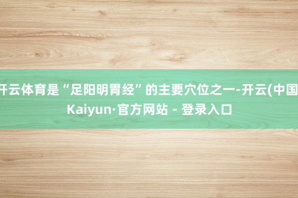 开云体育是“足阳明胃经”的主要穴位之一-开云(中国)Kaiyun·官方网站 - 登录入口