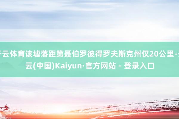 开云体育该墟落距第聂伯罗彼得罗夫斯克州仅20公里-开云(中国)Kaiyun·官方网站 - 登录入口
