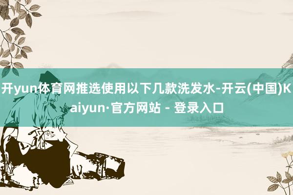 开yun体育网推选使用以下几款洗发水-开云(中国)Kaiyun·官方网站 - 登录入口