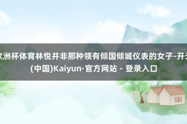 欧洲杯体育林悦并非那种领有倾国倾城仪表的女子-开云(中国)Kaiyun·官方网站 - 登录入口