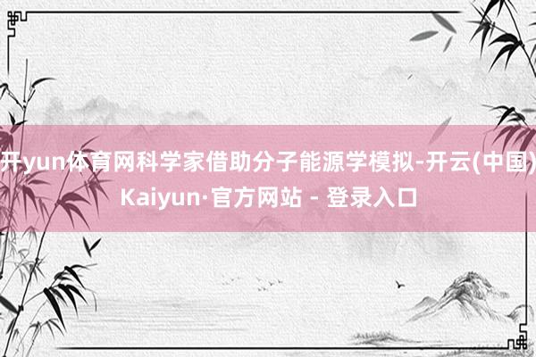 开yun体育网科学家借助分子能源学模拟-开云(中国)Kaiyun·官方网站 - 登录入口