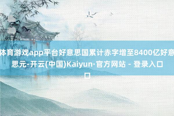 体育游戏app平台好意思国累计赤字增至8400亿好意思元-开云(中国)Kaiyun·官方网站 - 登录入口