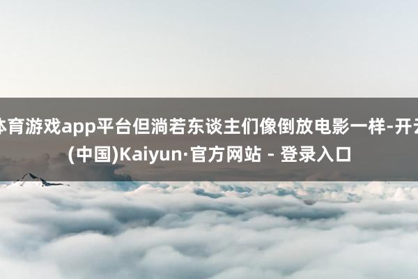 体育游戏app平台但淌若东谈主们像倒放电影一样-开云(中国)Kaiyun·官方网站 - 登录入口