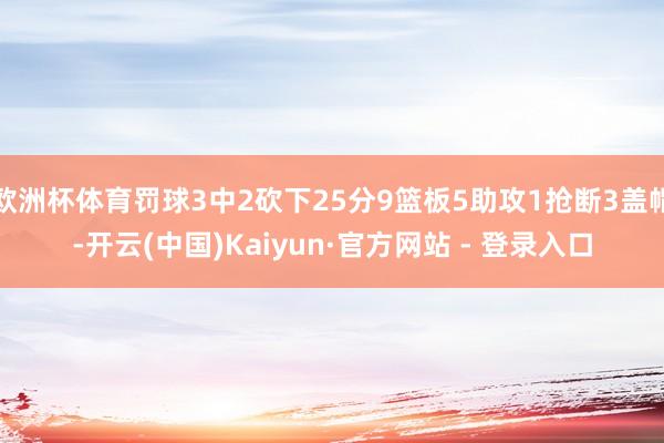 欧洲杯体育罚球3中2砍下25分9篮板5助攻1抢断3盖帽-开云(中国)Kaiyun·官方网站 - 登录入口